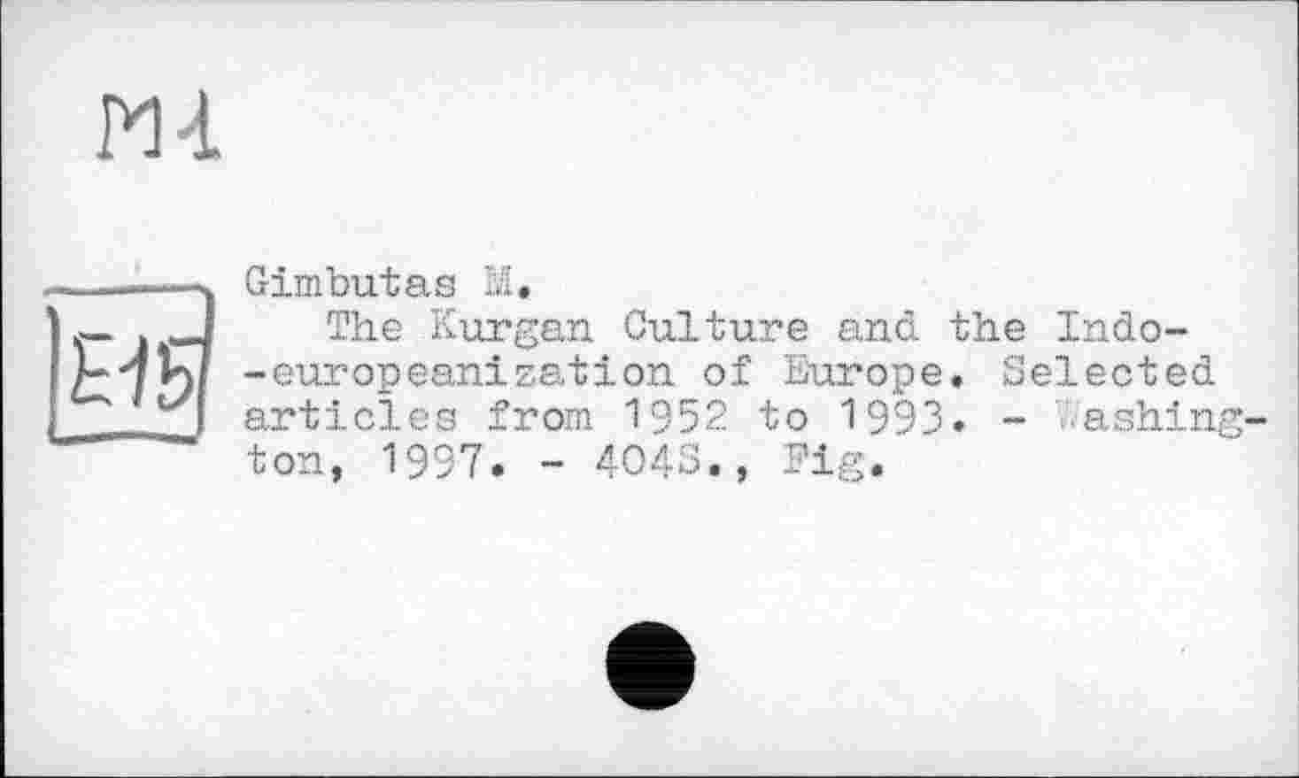 ﻿Ml
£15
G-imbutas M.
The Kurgan Culture and the Indo--europeanization of Europe. Selected articles from 1952 to 1993. - Washington, 1997. - 4043., Pig.